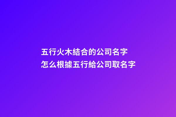 五行火木結合的公司名字 怎么根據五行給公司取名字-第1張-公司起名-玄機派